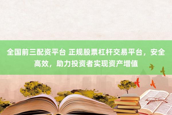 全国前三配资平台 正规股票杠杆交易平台，安全高效，助力投资者实现资产增值