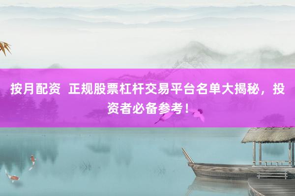 按月配资  正规股票杠杆交易平台名单大揭秘，投资者必备参考！