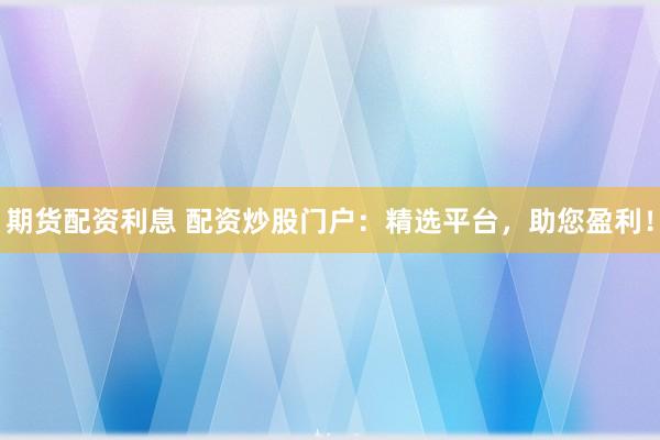 期货配资利息 配资炒股门户：精选平台，助您盈利！