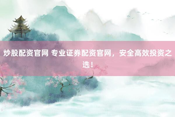 炒股配资官网 专业证券配资官网，安全高效投资之选！