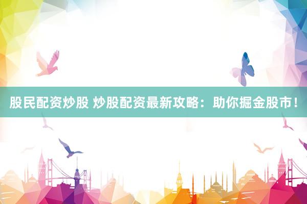 股民配资炒股 炒股配资最新攻略：助你掘金股市！