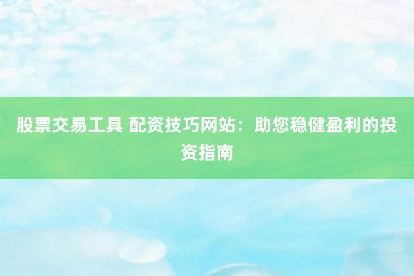 股票交易工具 配资技巧网站：助您稳健盈利的投资指南