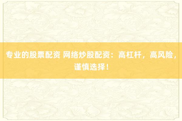 专业的股票配资 网络炒股配资：高杠杆，高风险，谨慎选择！