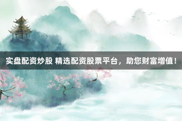 实盘配资炒股 精选配资股票平台，助您财富增值！