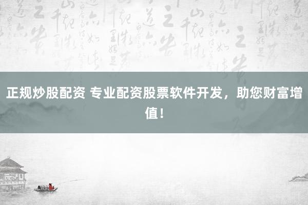 正规炒股配资 专业配资股票软件开发，助您财富增值！