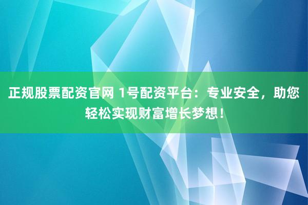 正规股票配资官网 1号配资平台：专业安全，助您轻松实现财富增长梦想！
