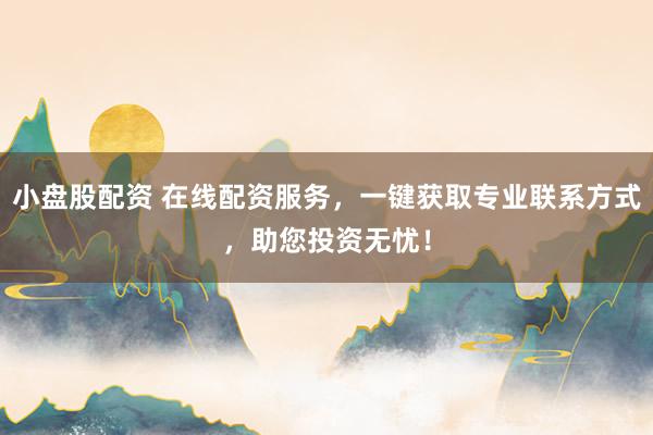 小盘股配资 在线配资服务，一键获取专业联系方式，助您投资无忧！
