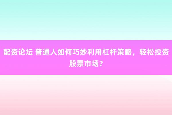 配资论坛 普通人如何巧妙利用杠杆策略，轻松投资股票市场？