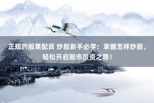 正规的股票配资 炒股新手必学：掌握怎样炒股，轻松开启股市投资之路！