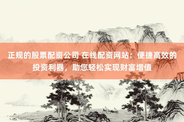 正规的股票配资公司 在线配资网站：便捷高效的投资利器，助您轻松实现财富增值