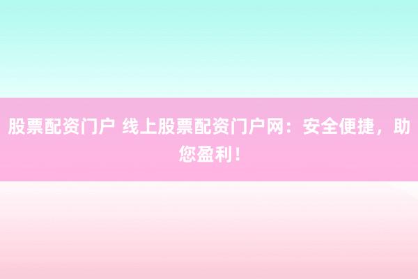 股票配资门户 线上股票配资门户网：安全便捷，助您盈利！