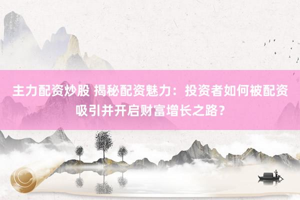 主力配资炒股 揭秘配资魅力：投资者如何被配资吸引并开启财富增长之路？