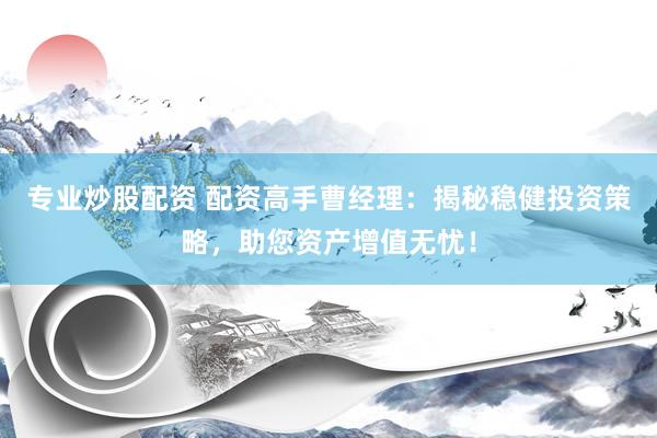 专业炒股配资 配资高手曹经理：揭秘稳健投资策略，助您资产增值无忧！