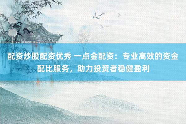 配资炒股配资优秀 一点金配资：专业高效的资金配比服务，助力投资者稳健盈利
