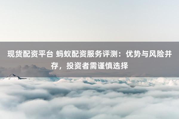 现货配资平台 蚂蚁配资服务评测：优势与风险并存，投资者需谨慎选择