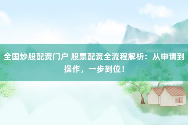 全国炒股配资门户 股票配资全流程解析：从申请到操作，一步到位！