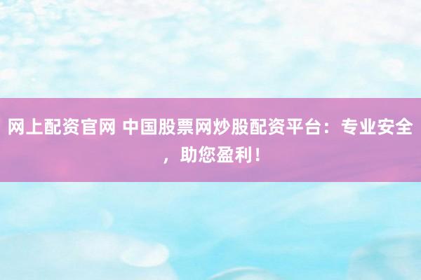 网上配资官网 中国股票网炒股配资平台：专业安全，助您盈利！