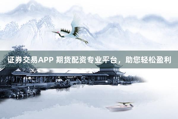 证券交易APP 期货配资专业平台，助您轻松盈利