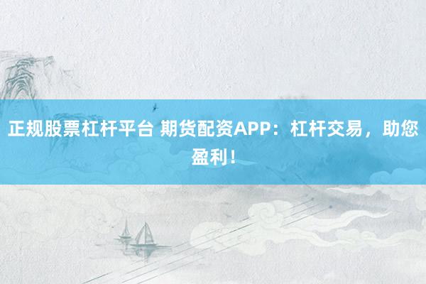 正规股票杠杆平台 期货配资APP：杠杆交易，助您盈利！
