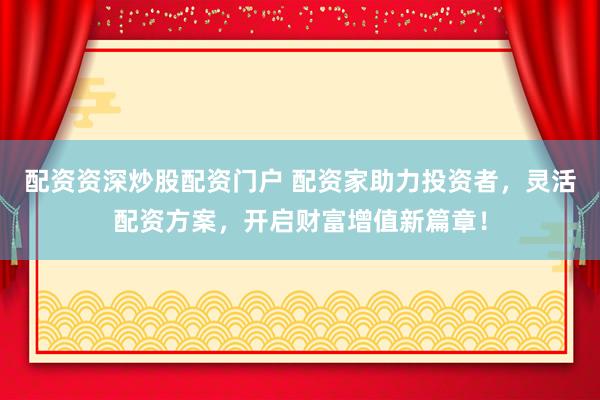 配资资深炒股配资门户 配资家助力投资者，灵活配资方案，开启财富增值新篇章！