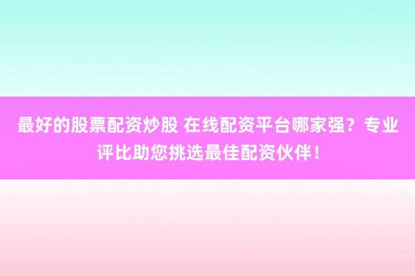 最好的股票配资炒股 在线配资平台哪家强？专业评比助您挑选最佳配资伙伴！