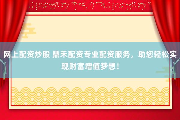 网上配资炒股 鼎禾配资专业配资服务，助您轻松实现财富增值梦想！