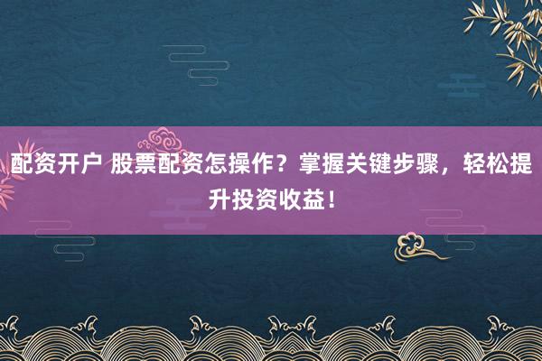配资开户 股票配资怎操作？掌握关键步骤，轻松提升投资收益！