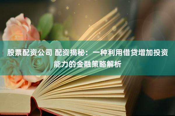 股票配资公司 配资揭秘：一种利用借贷增加投资能力的金融策略解析