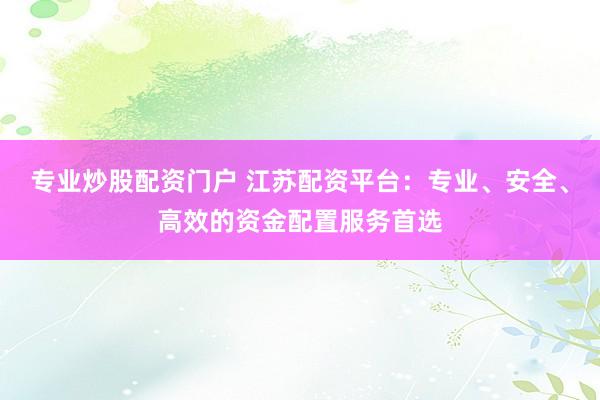 专业炒股配资门户 江苏配资平台：专业、安全、高效的资金配置服务首选