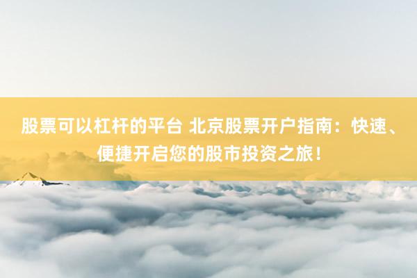 股票可以杠杆的平台 北京股票开户指南：快速、便捷开启您的股市投资之旅！