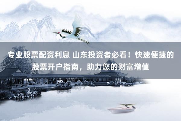专业股票配资利息 山东投资者必看！快速便捷的股票开户指南，助力您的财富增值