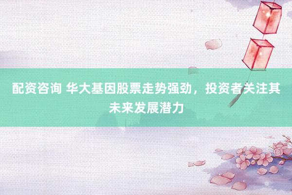 配资咨询 华大基因股票走势强劲，投资者关注其未来发展潜力