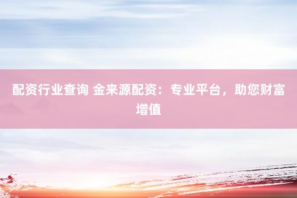 配资行业查询 金来源配资：专业平台，助您财富增值
