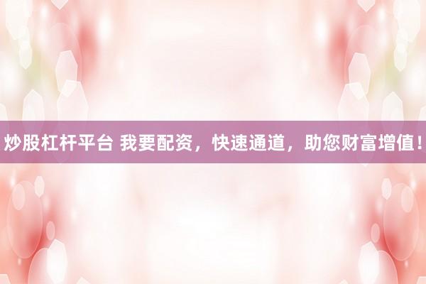 炒股杠杆平台 我要配资，快速通道，助您财富增值！