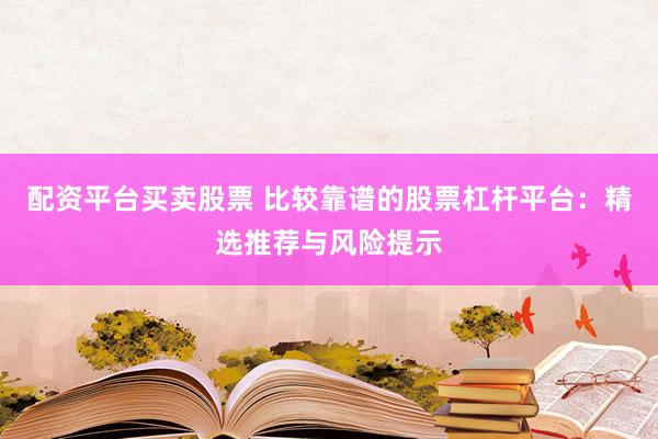 配资平台买卖股票 比较靠谱的股票杠杆平台：精选推荐与风险提示