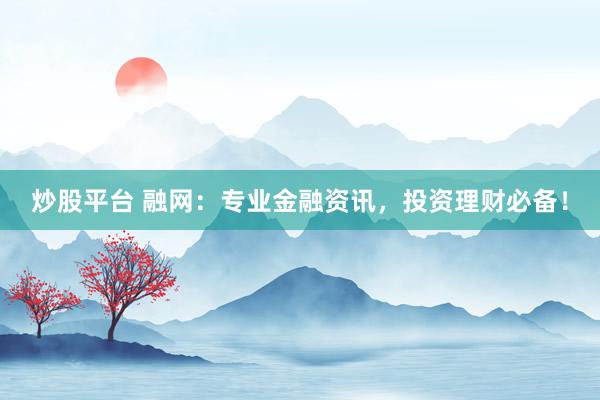 炒股平台 融网：专业金融资讯，投资理财必备！