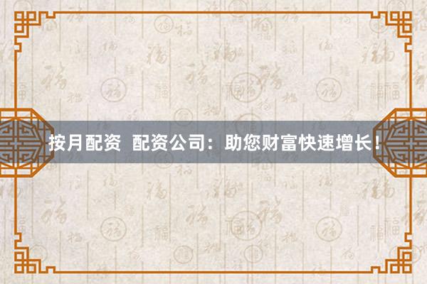 按月配资  配资公司：助您财富快速增长！