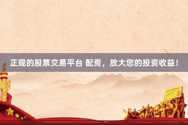 正规的股票交易平台 配资，放大您的投资收益！