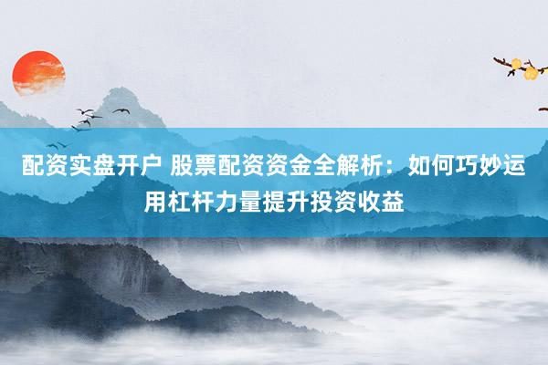 配资实盘开户 股票配资资金全解析：如何巧妙运用杠杆力量提升投资收益
