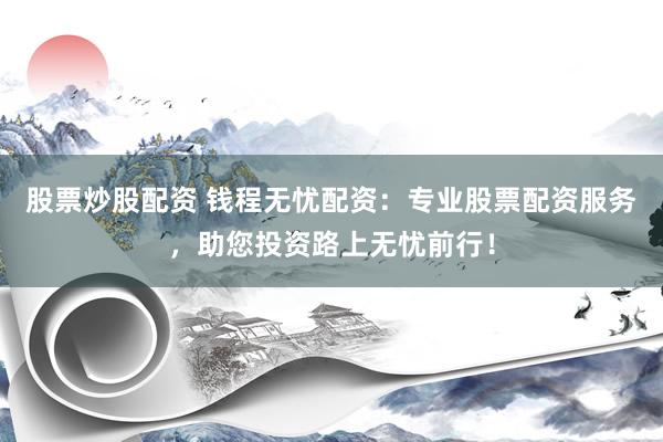 股票炒股配资 钱程无忧配资：专业股票配资服务，助您投资路上无忧前行！