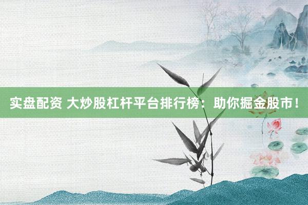 实盘配资 大炒股杠杆平台排行榜：助你掘金股市！