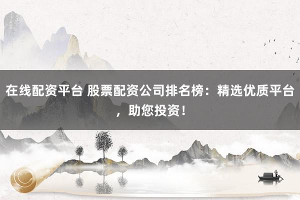 在线配资平台 股票配资公司排名榜：精选优质平台，助您投资！