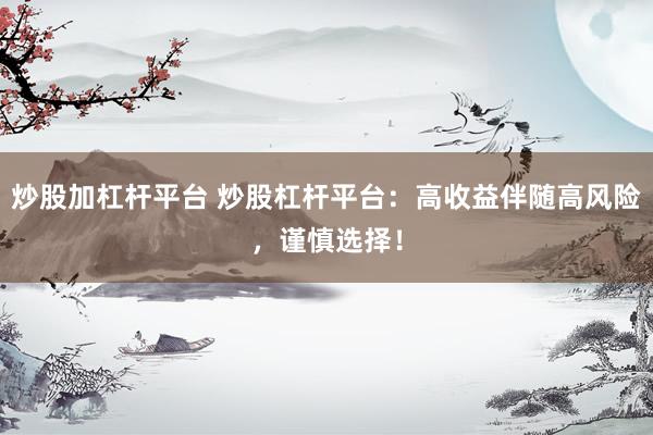炒股加杠杆平台 炒股杠杆平台：高收益伴随高风险，谨慎选择！