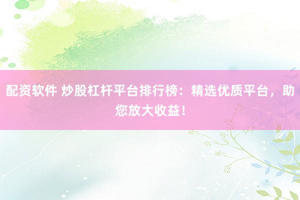 配资软件 炒股杠杆平台排行榜：精选优质平台，助您放大收益！