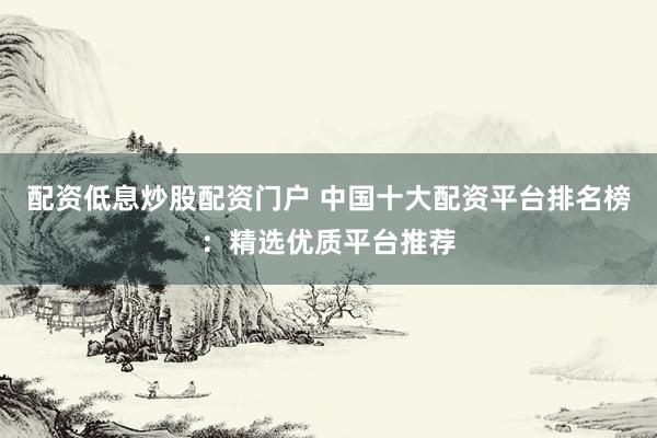 配资低息炒股配资门户 中国十大配资平台排名榜：精选优质平台推荐