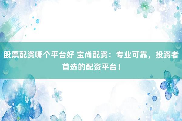 股票配资哪个平台好 宝尚配资：专业可靠，投资者首选的配资平台！