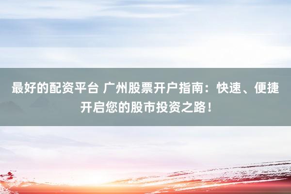 最好的配资平台 广州股票开户指南：快速、便捷开启您的股市投资之路！