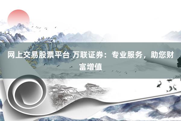 网上交易股票平台 万联证券：专业服务，助您财富增值