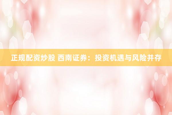 正规配资炒股 西南证券：投资机遇与风险并存