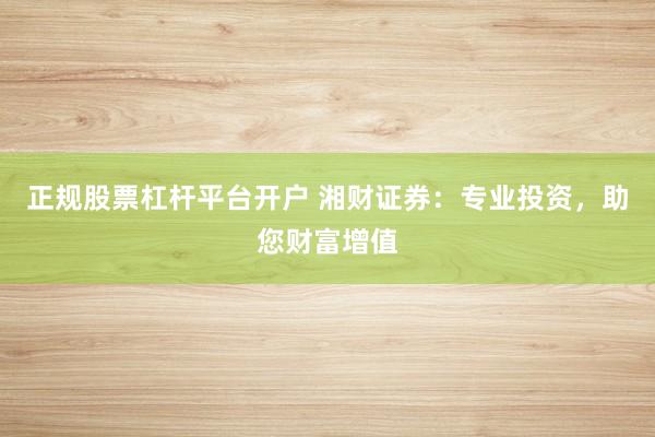 正规股票杠杆平台开户 湘财证券：专业投资，助您财富增值